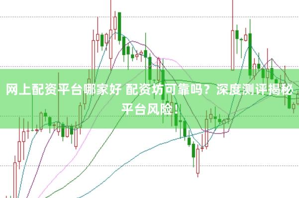 网上配资平台哪家好 配资坊可靠吗？深度测评揭秘平台风险！