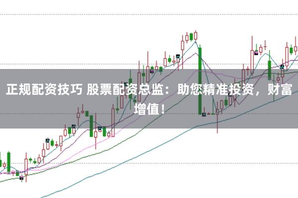 正规配资技巧 股票配资总监：助您精准投资，财富增值！