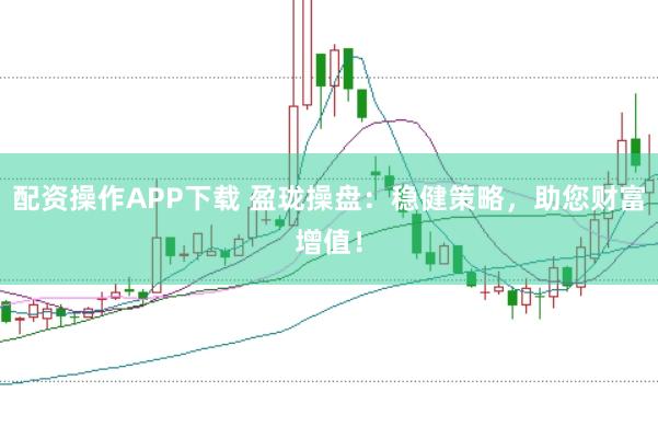 配资操作APP下载 盈珑操盘：稳健策略，助您财富增值！