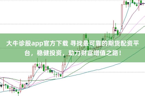 大牛诊股app官方下载 寻找最可靠的期货配资平台，稳健投资，助力财富增值之路！