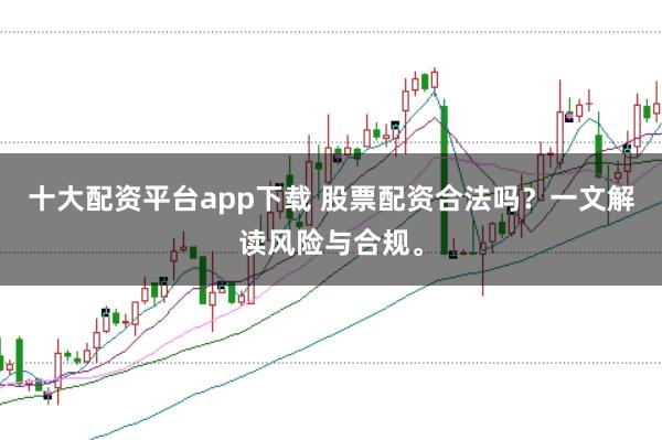 十大配资平台app下载 股票配资合法吗？一文解读风险与合规。