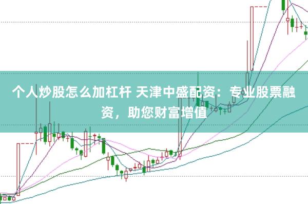 个人炒股怎么加杠杆 天津中盛配资：专业股票融资，助您财富增值