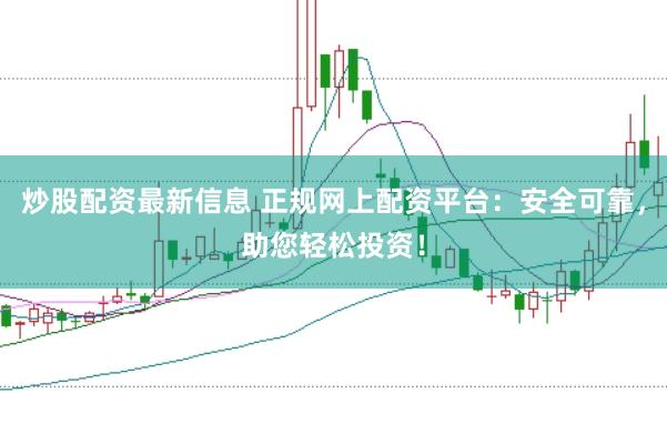 炒股配资最新信息 正规网上配资平台：安全可靠，助您轻松投资！