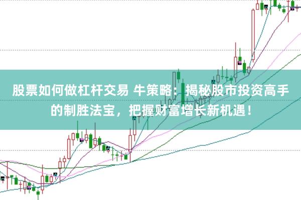 股票如何做杠杆交易 牛策略：揭秘股市投资高手的制胜法宝，把握财富增长新机遇！