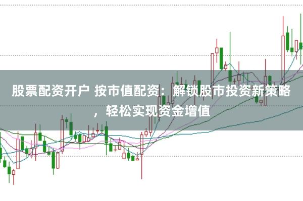 股票配资开户 按市值配资：解锁股市投资新策略，轻松实现资金增值