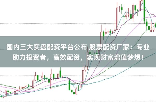 国内三大实盘配资平台公布 股票配资厂家：专业助力投资者，高效配资，实现财富增值梦想！