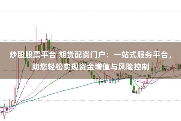 炒股股票平台 期货配资门户：一站式服务平台，助您轻松实现资金增值与风险控制