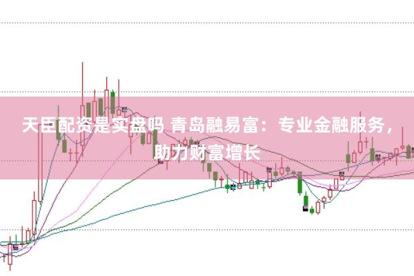 天臣配资是实盘吗 青岛融易富：专业金融服务，助力财富增长