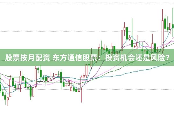 股票按月配资 东方通信股票：投资机会还是风险？