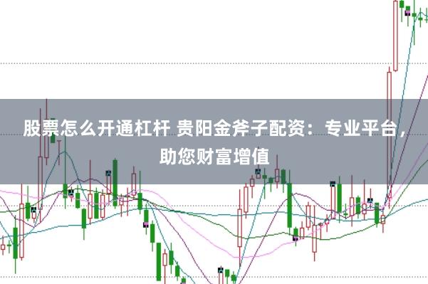 股票怎么开通杠杆 贵阳金斧子配资：专业平台，助您财富增值
