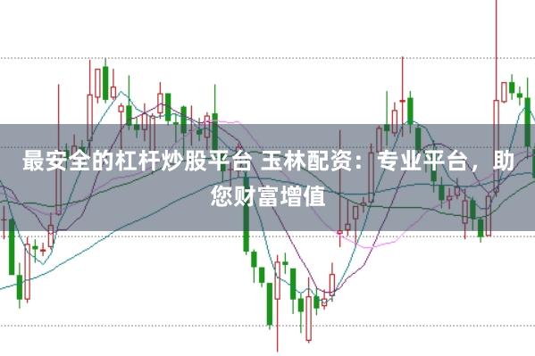 最安全的杠杆炒股平台 玉林配资：专业平台，助您财富增值