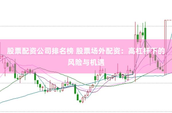 股票配资公司排名榜 股票场外配资：高杠杆下的风险与机遇