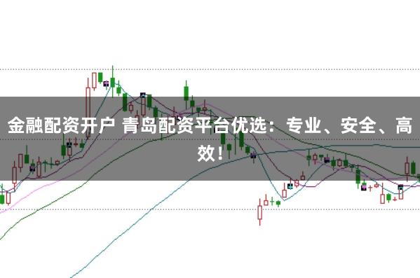 金融配资开户 青岛配资平台优选：专业、安全、高效！