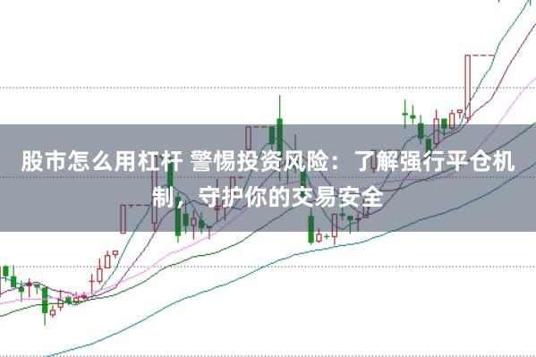 股市怎么用杠杆 警惕投资风险：了解强行平仓机制，守护你的交易安全