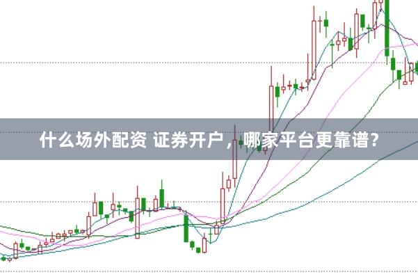 什么场外配资 证券开户，哪家平台更靠谱？