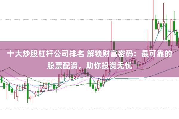 十大炒股杠杆公司排名 解锁财富密码：最可靠的股票配资，助你投资无忧
