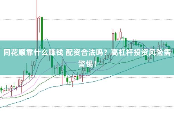 同花顺靠什么赚钱 配资合法吗？高杠杆投资风险需警惕！