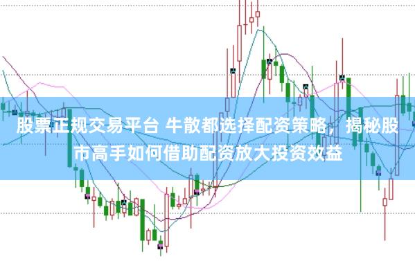股票正规交易平台 牛散都选择配资策略，揭秘股市高手如何借助配资放大投资效益