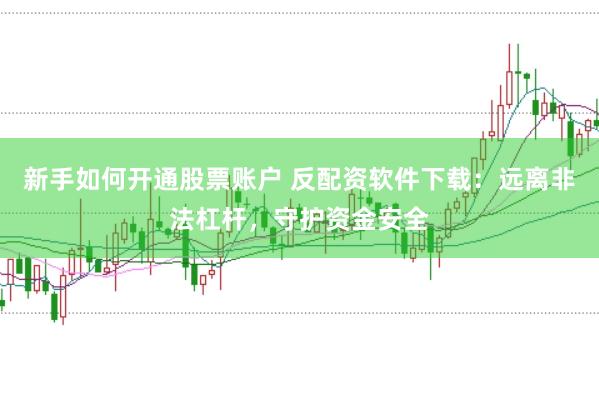 新手如何开通股票账户 反配资软件下载：远离非法杠杆，守护资金安全