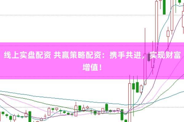 线上实盘配资 共赢策略配资：携手共进，实现财富增值！