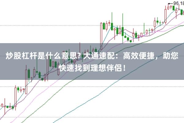 炒股杠杆是什么意思? 大通速配：高效便捷，助您快速找到理想伴侣！