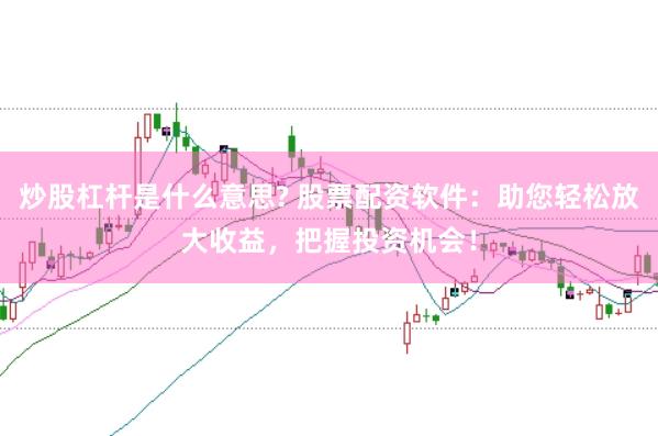 炒股杠杆是什么意思? 股票配资软件：助您轻松放大收益，把握投资机会！