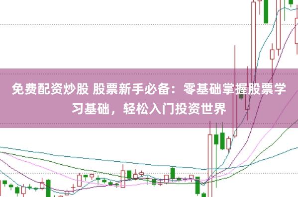 免费配资炒股 股票新手必备：零基础掌握股票学习基础，轻松入门投资世界