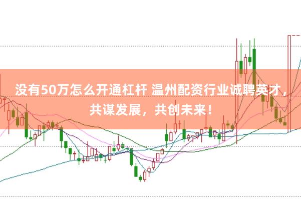 没有50万怎么开通杠杆 温州配资行业诚聘英才，共谋发展，共创未来！