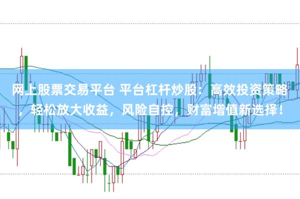 网上股票交易平台 平台杠杆炒股：高效投资策略，轻松放大收益，风险自控，财富增值新选择！
