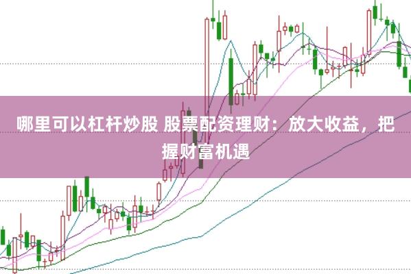 哪里可以杠杆炒股 股票配资理财：放大收益，把握财富机遇
