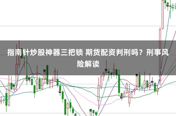 指南针炒股神器三把锁 期货配资判刑吗？刑事风险解读