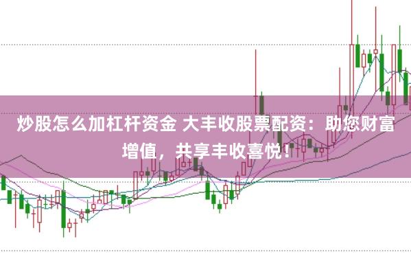 炒股怎么加杠杆资金 大丰收股票配资：助您财富增值，共享丰收喜悦！