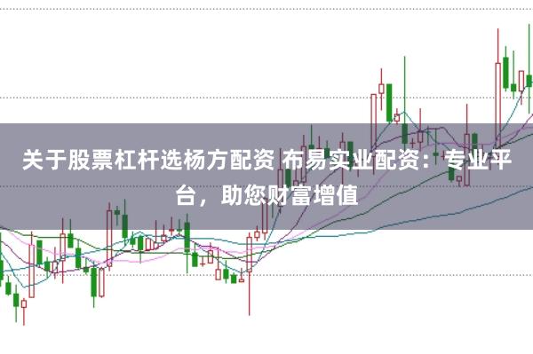 关于股票杠杆选杨方配资 布易实业配资：专业平台，助您财富增值