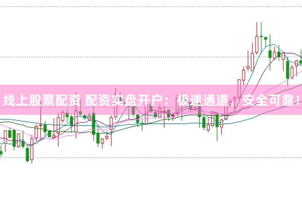 线上股票配资 配资实盘开户：极速通道，安全可靠！