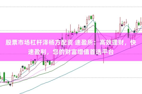 股票市场杠杆泽杨方配资 速盈所：高效理财，快速盈利，您的财富增值首选平台