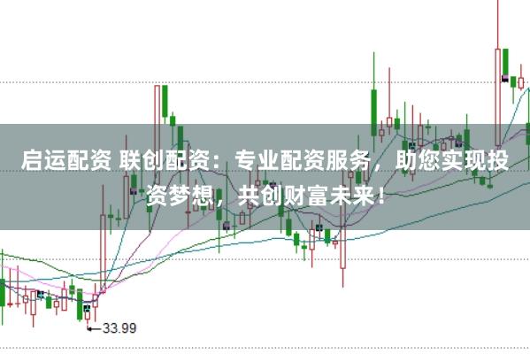 启运配资 联创配资：专业配资服务，助您实现投资梦想，共创财富未来！