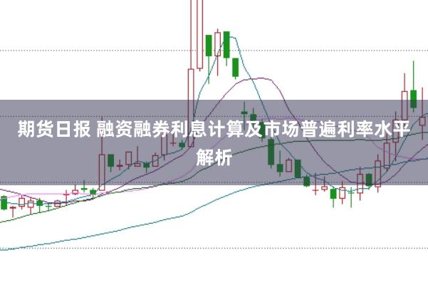 期货日报 融资融券利息计算及市场普遍利率水平解析