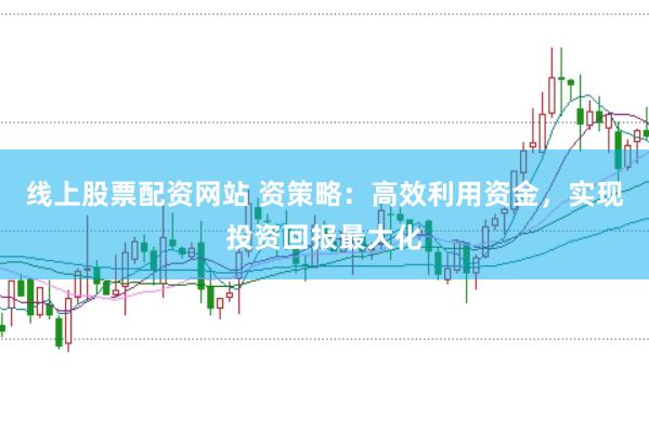 线上股票配资网站 资策略：高效利用资金，实现投资回报最大化