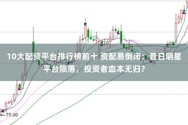 10大配资平台排行榜前十 资配易倒闭：昔日明星平台陨落，投资者血本无归？