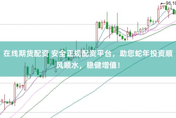 在线期货配资 安全正规配资平台，助您蛇年投资顺风顺水，稳健增值！