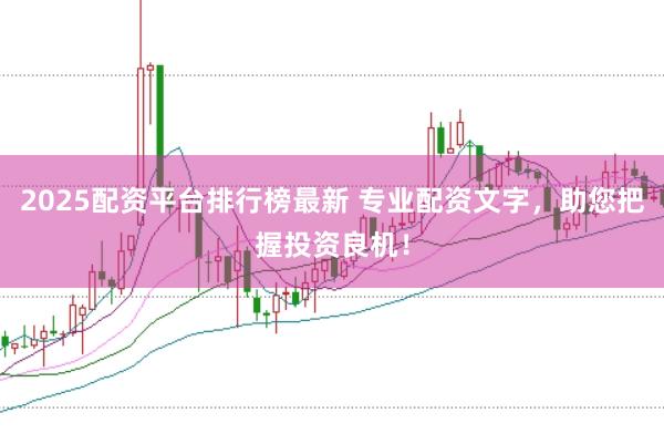 2025配资平台排行榜最新 专业配资文字，助您把握投资良机！