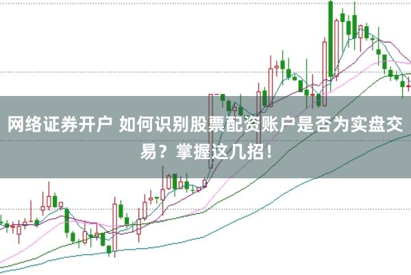 网络证券开户 如何识别股票配资账户是否为实盘交易？掌握这几招！
