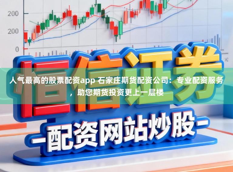 人气最高的股票配资app 石家庄期货配资公司:专业配资服务,助您期货投资更上一层楼
