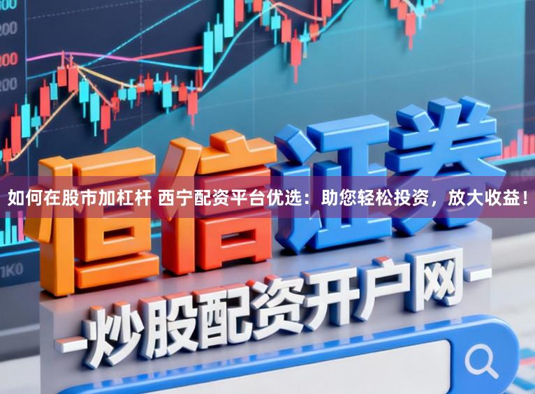 如何在股市加杠杆 西宁配资平台优选:助您轻松投资,放大收益!