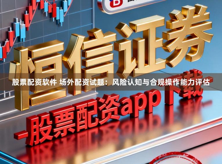 股票配资软件 场外配资试题：风险认知与合规操作能力评估