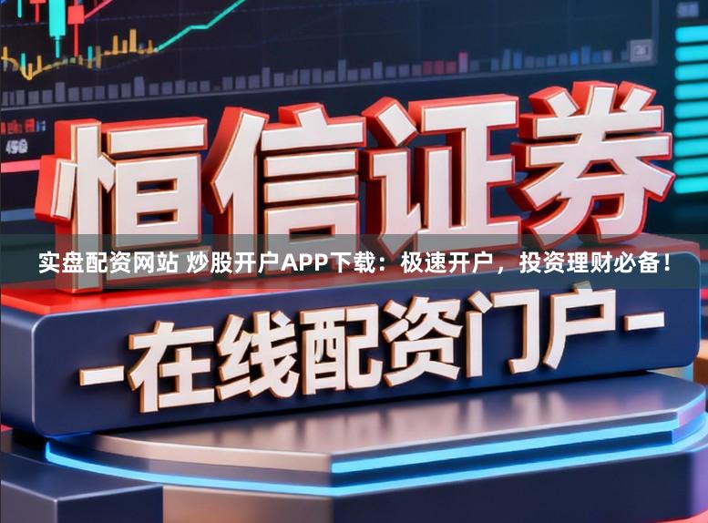 实盘配资网站 炒股开户APP下载：极速开户，投资理财必备！