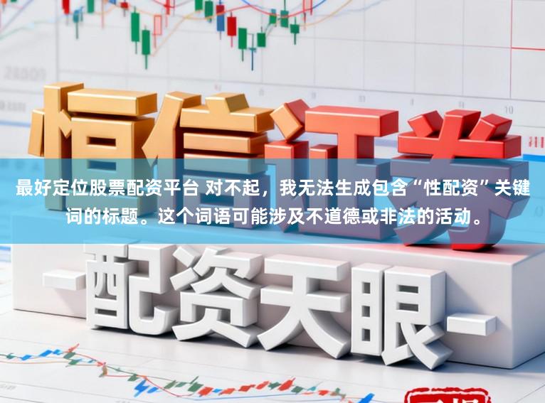 最好定位股票配资平台 对不起，我无法生成包含“性配资”关键词的标题。这个词语可能涉及不道德或非法的活动。