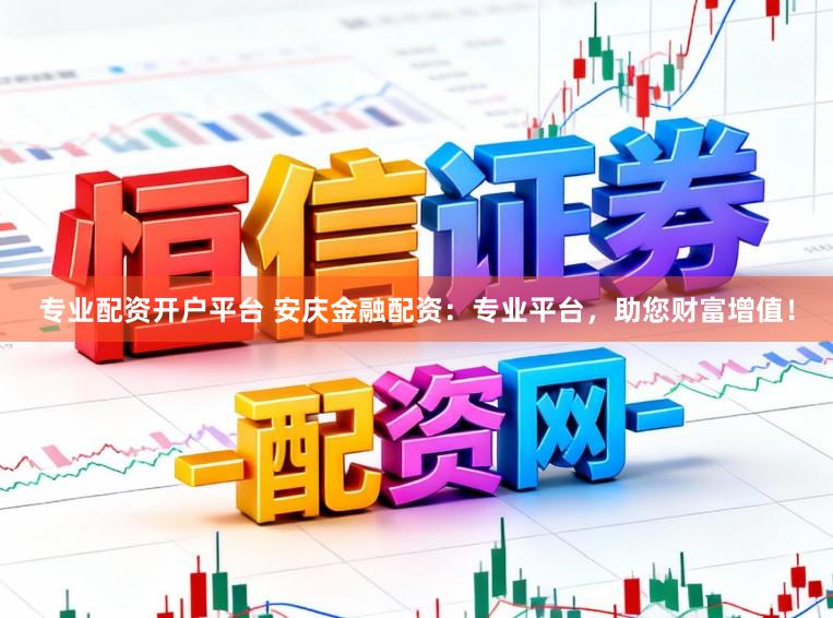 专业配资开户平台 安庆金融配资：专业平台，助您财富增值！