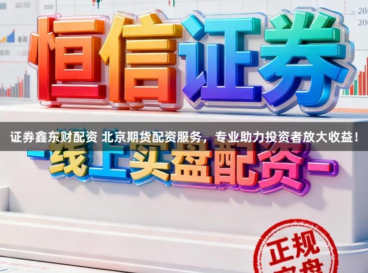 证券鑫东财配资 北京期货配资服务，专业助力投资者放大收益！