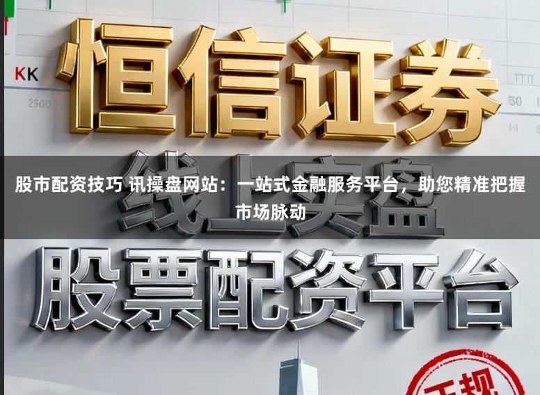 股市配资技巧 讯操盘网站：一站式金融服务平台，助您精准把握市场脉动